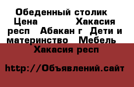 Обеденный столик › Цена ­ 5 000 - Хакасия респ., Абакан г. Дети и материнство » Мебель   . Хакасия респ.